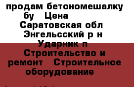  продам бетономешалку бу › Цена ­ 10 000 - Саратовская обл., Энгельсский р-н, Ударник п. Строительство и ремонт » Строительное оборудование   